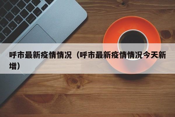 呼市最新疫情情况（呼市最新疫情情况今天新增）