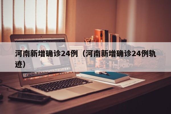 河南新增确诊24例（河南新增确诊24例轨迹）