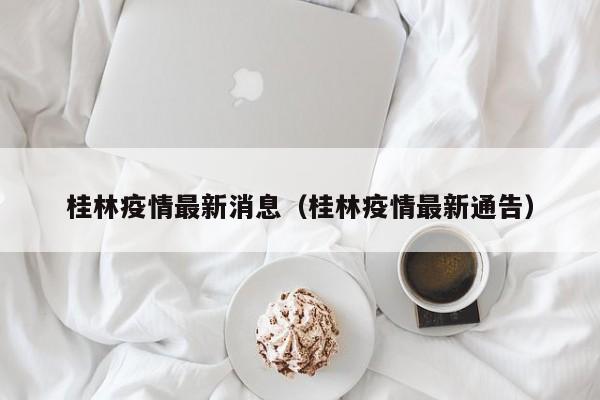桂林疫情最新消息（桂林疫情最新通告）