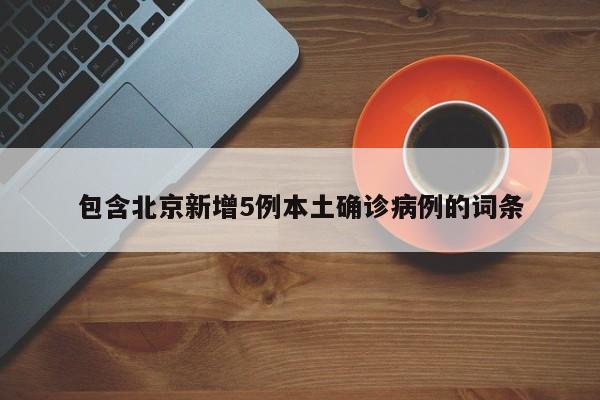 包含北京新增5例本土确诊病例的词条