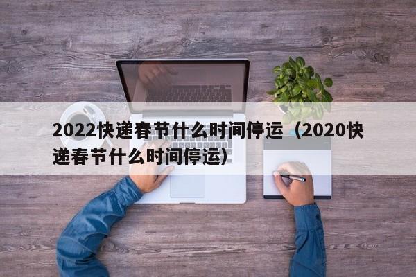 2022快递春节什么时间停运（2020快递春节什么时间停运）