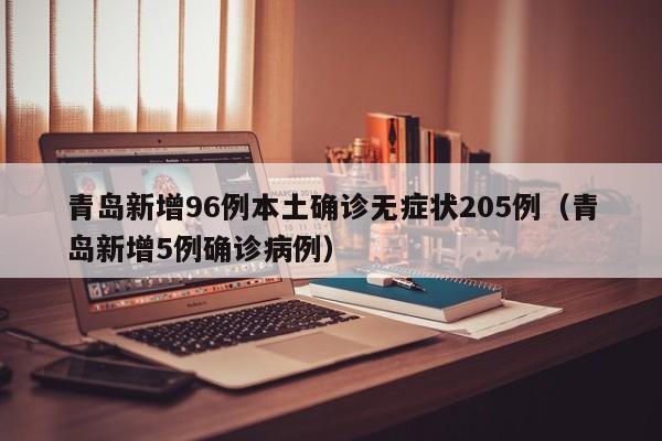 青岛新增96例本土确诊无症状205例（青岛新增5例确诊病例）