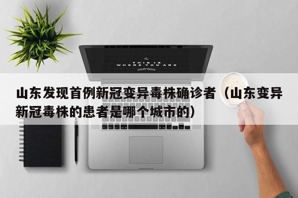 山东发现首例新冠变异毒株确诊者（山东变异新冠毒株的患者是哪个城市的）