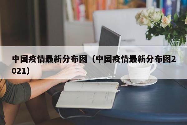 中国疫情最新分布图（中国疫情最新分布图2021）