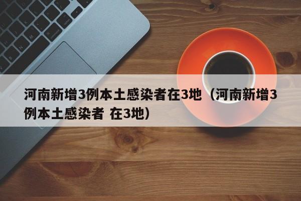 河南新增3例本土感染者在3地（河南新增3例本土感染者 在3地）