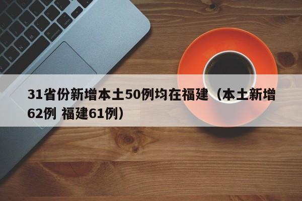 31省份新增本土50例均在福建（本土新增62例 福建61例）
