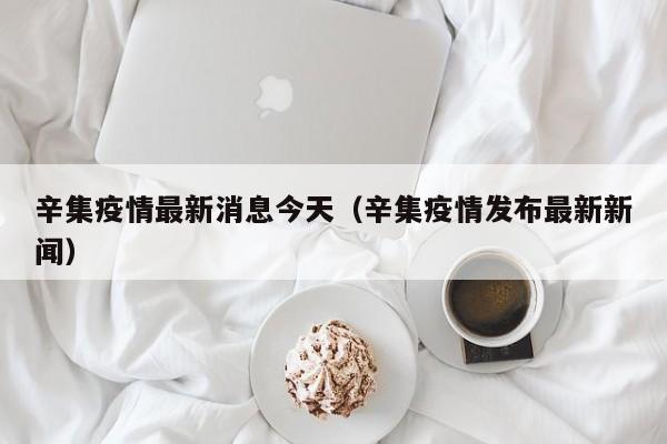 辛集疫情最新消息今天（辛集疫情发布最新新闻）