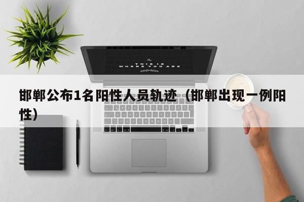 邯郸公布1名阳性人员轨迹（邯郸出现一例阳性）