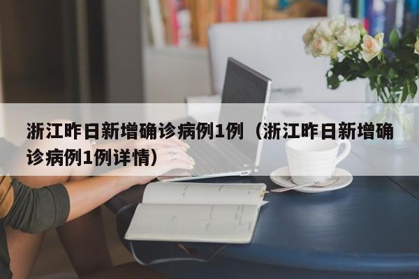 浙江昨日新增确诊病例1例（浙江昨日新增确诊病例1例详情）