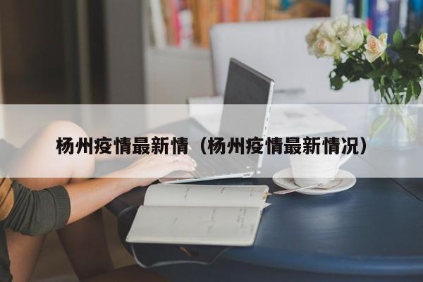 杨州疫情最新情（杨州疫情最新情况）