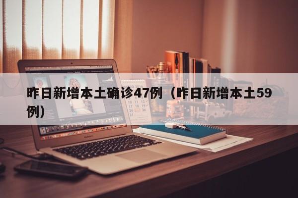 昨日新增本土确诊47例（昨日新增本土59例）