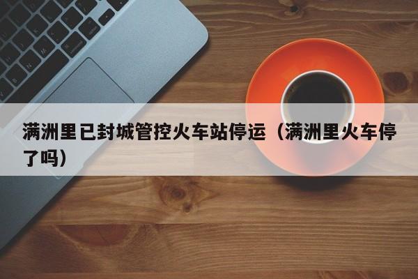 满洲里已封城管控火车站停运（满洲里火车停了吗）