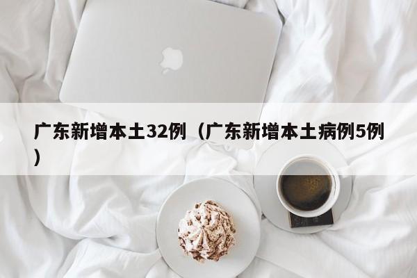 广东新增本土32例（广东新增本土病例5例）