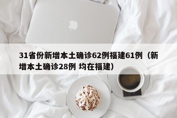 31省份新增本土确诊62例福建61例（新增本土确诊28例 均在福建）