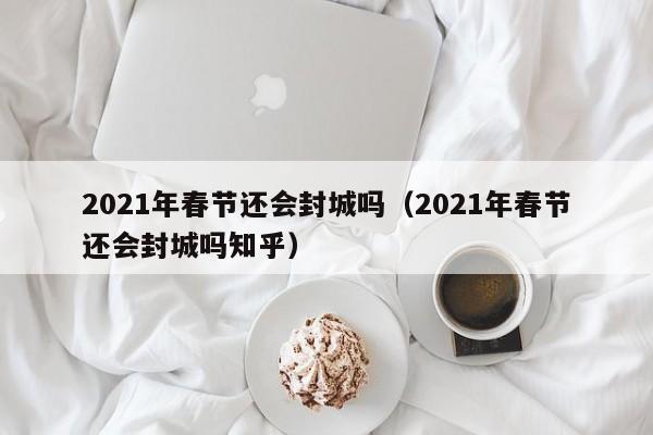 2021年春节还会封城吗（2021年春节还会封城吗知乎）