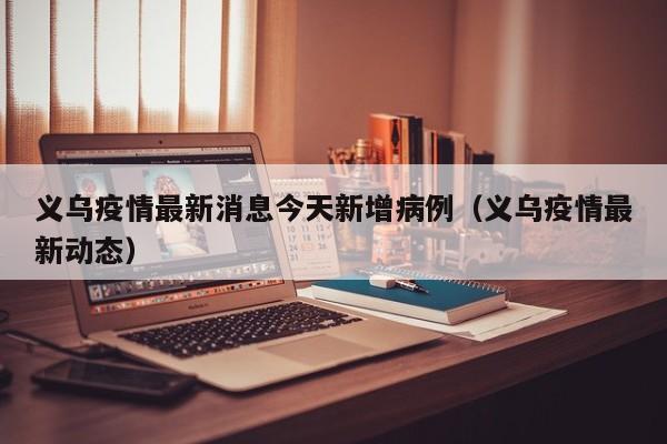 义乌疫情最新消息今天新增病例（义乌疫情最新动态）
