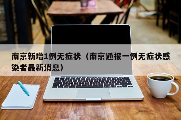 南京新增1例无症状（南京通报一例无症状感染者最新消息）