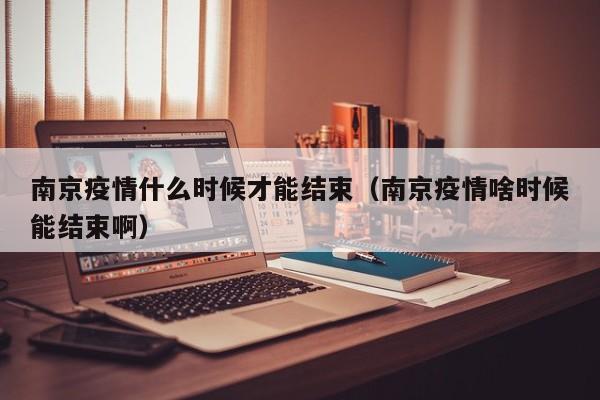 南京疫情什么时候才能结束（南京疫情啥时候能结束啊）