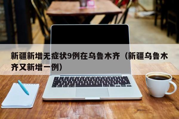 新疆新增无症状9例在乌鲁木齐（新疆乌鲁木齐又新增一例）
