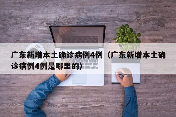 广东新增本土确诊病例4例（广东新增本土确诊病例4例是哪里的）