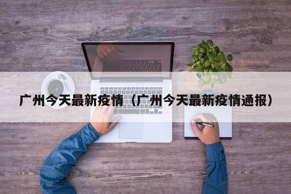 广州今天最新疫情（广州今天最新疫情通报）