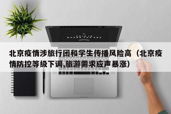 北京疫情涉旅行团和学生传播风险高（北京疫情防控等级下调,旅游需求应声暴涨）