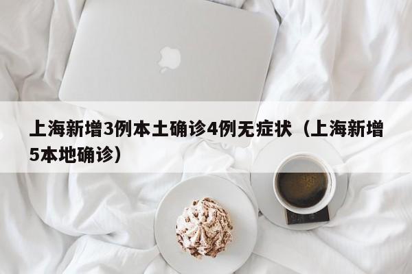 上海新增3例本土确诊4例无症状（上海新增5本地确诊）