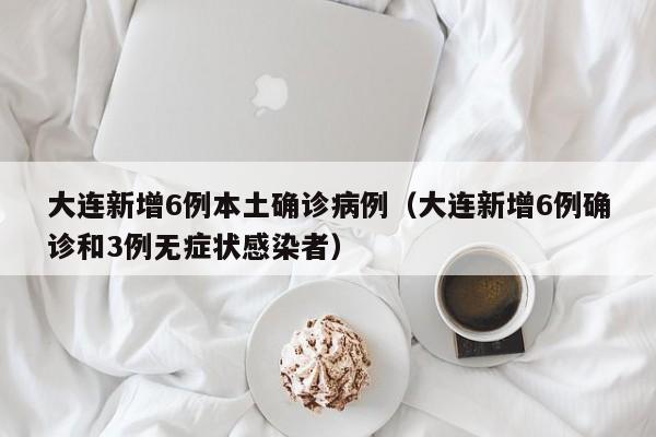 大连新增6例本土确诊病例（大连新增6例确诊和3例无症状感染者）