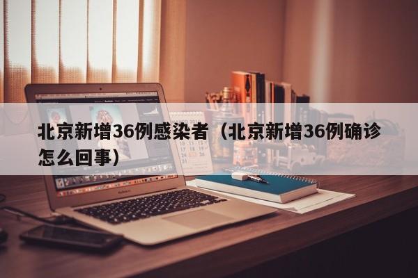 北京新增36例感染者（北京新增36例确诊怎么回事）