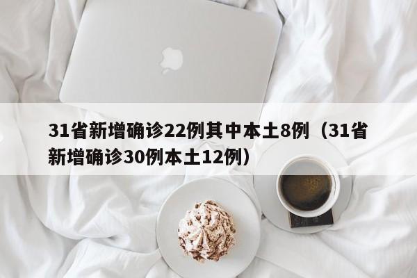 31省新增确诊22例其中本土8例（31省新增确诊30例本土12例）