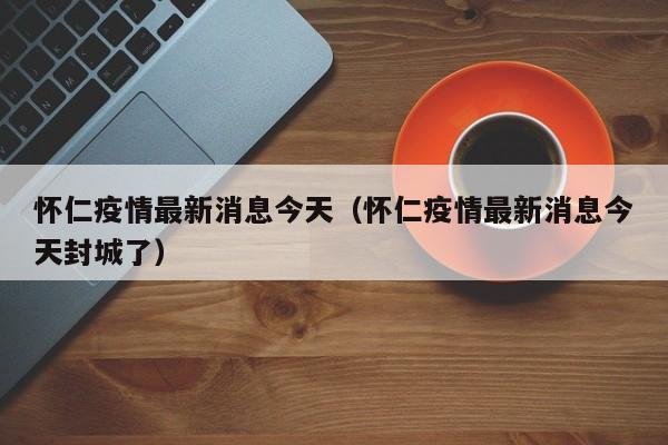 怀仁疫情最新消息今天（怀仁疫情最新消息今天封城了）