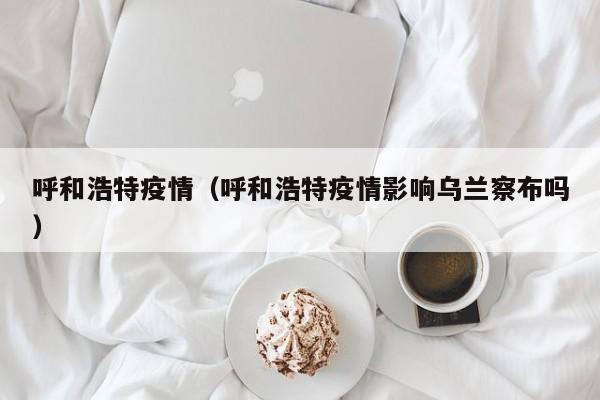 呼和浩特疫情（呼和浩特疫情影响乌兰察布吗）