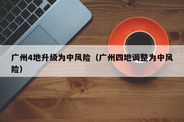 广州4地升级为中风险（广州四地调整为中风险）