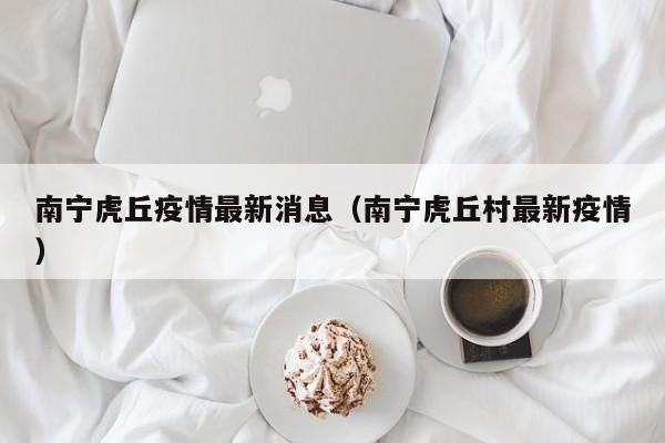 南宁虎丘疫情最新消息（南宁虎丘村最新疫情）
