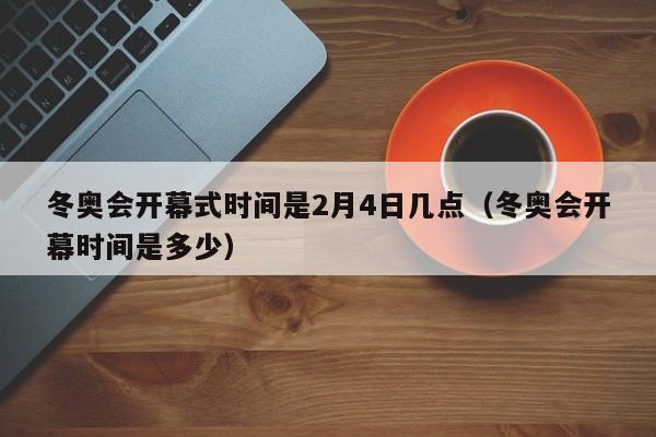 冬奥会开幕式时间是2月4日几点（冬奥会开幕时间是多少）
