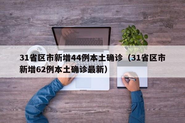 31省区市新增44例本土确诊（31省区市新增62例本土确诊最新）