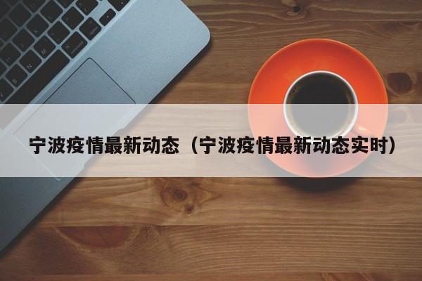 宁波疫情最新动态（宁波疫情最新动态实时）