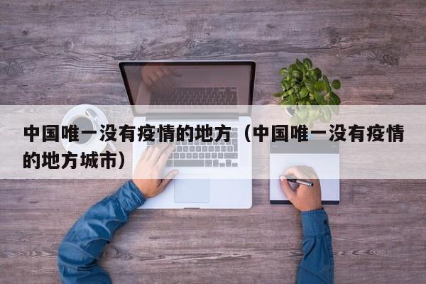 中国唯一没有疫情的地方（中国唯一没有疫情的地方城市）