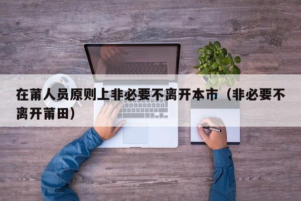 在莆人员原则上非必要不离开本市（非必要不离开莆田）