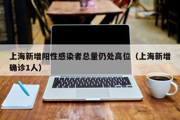 上海新增阳性感染者总量仍处高位（上海新增确诊1人）