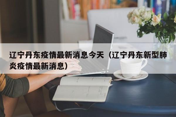 辽宁丹东疫情最新消息今天（辽宁丹东新型肺炎疫情最新消息）
