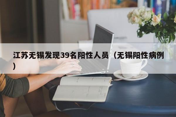 江苏无锡发现39名阳性人员（无锡阳性病例）