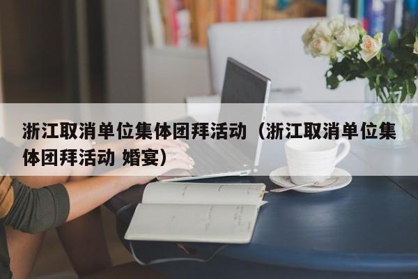 浙江取消单位集体团拜活动（浙江取消单位集体团拜活动 婚宴）