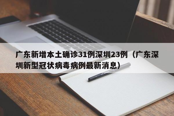 广东新增本土确诊31例深圳23例（广东深圳新型冠状病毒病例最新消息）