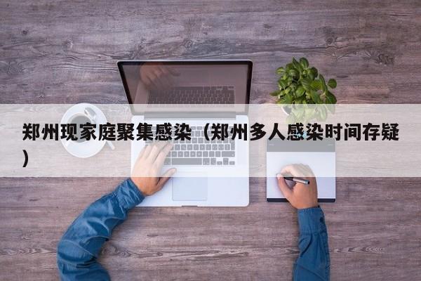 郑州现家庭聚集感染（郑州多人感染时间存疑）