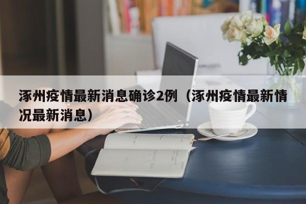 涿州疫情最新消息确诊2例（涿州疫情最新情况最新消息）