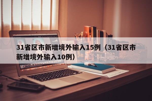 31省区市新增境外输入15例（31省区市新增境外输入10例）