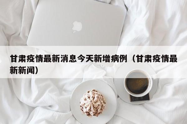 甘肃疫情最新消息今天新增病例（甘肃疫情最新新闻）