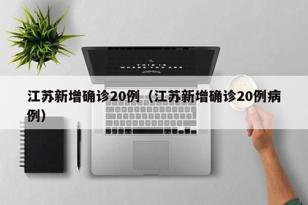 江苏新增确诊20例（江苏新增确诊20例病例）