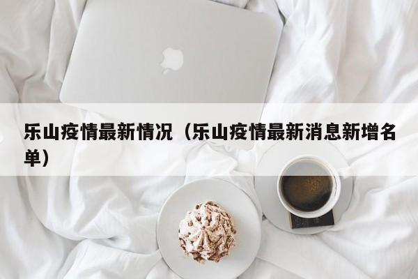 乐山疫情最新情况（乐山疫情最新消息新增名单）